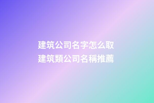 建筑公司名字怎么取 建筑類公司名稱推薦